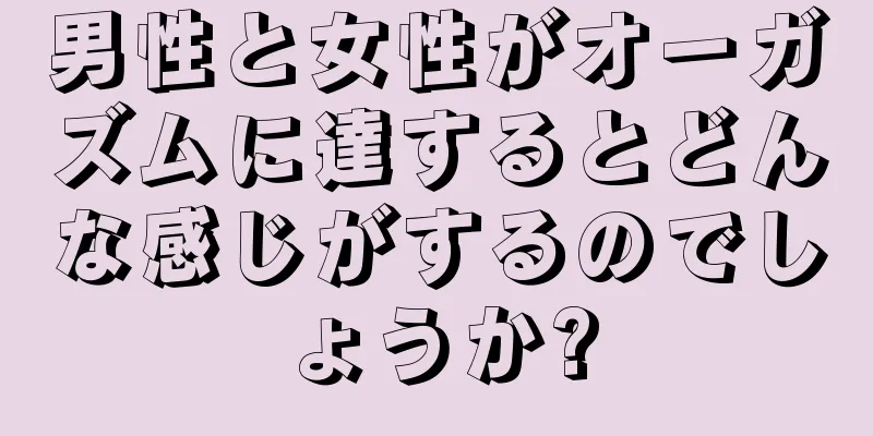 男性と女性がオーガズムに達するとどんな感じがするのでしょうか?