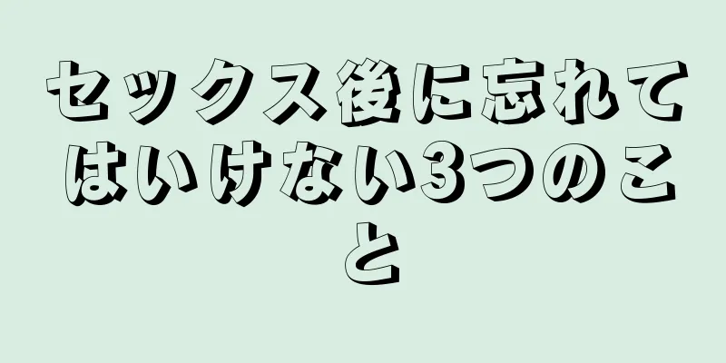 セックス後に忘れてはいけない3つのこと