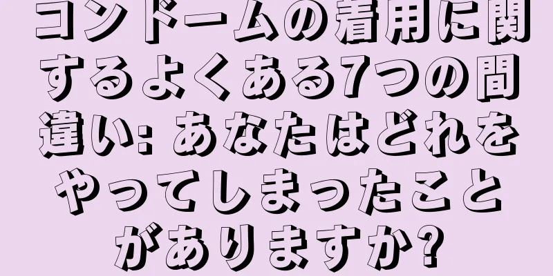 コンドームの着用に関するよくある7つの間違い: あなたはどれをやってしまったことがありますか?