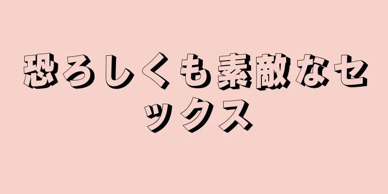 恐ろしくも素敵なセックス