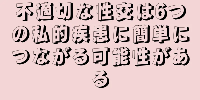 不適切な性交は6つの私的疾患に簡単につながる可能性がある