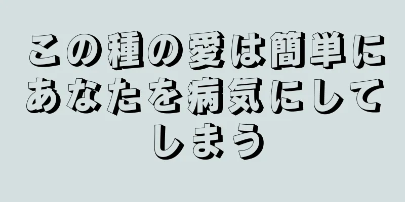 この種の愛は簡単にあなたを病気にしてしまう