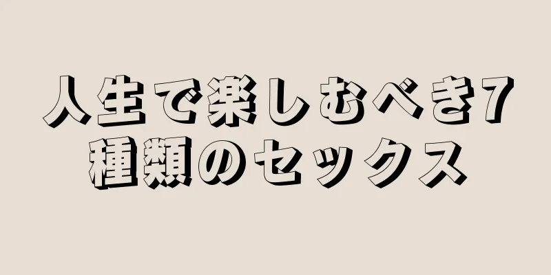 人生で楽しむべき7種類のセックス