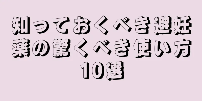 知っておくべき避妊薬の驚くべき使い方10選