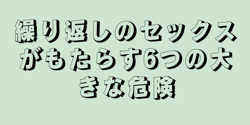 繰り返しのセックスがもたらす6つの大きな危険