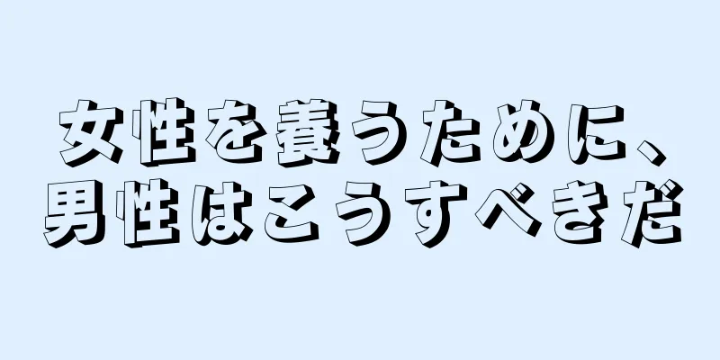 女性を養うために、男性はこうすべきだ