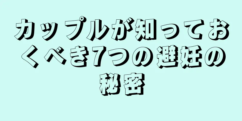 カップルが知っておくべき7つの避妊の秘密