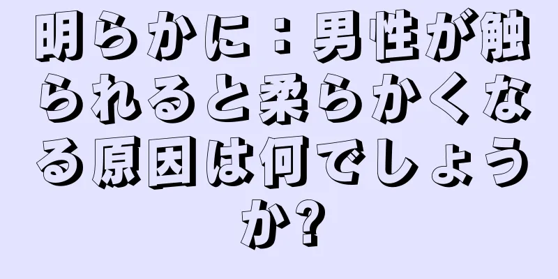 明らかに：男性が触られると柔らかくなる原因は何でしょうか?