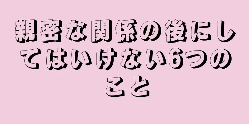 親密な関係の後にしてはいけない6つのこと