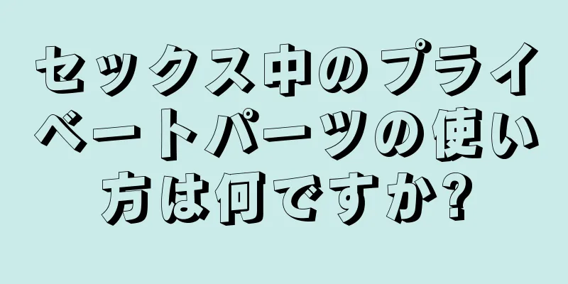 セックス中のプライベートパーツの使い方は何ですか?