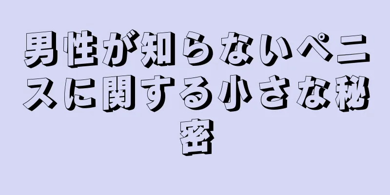 男性が知らないペニスに関する小さな秘密