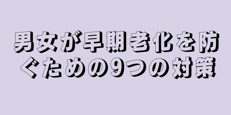 男女が早期老化を防ぐための9つの対策