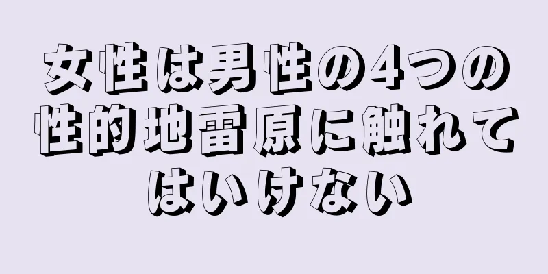 女性は男性の4つの性的地雷原に触れてはいけない