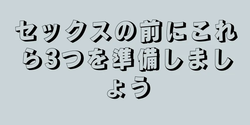 セックスの前にこれら3つを準備しましょう