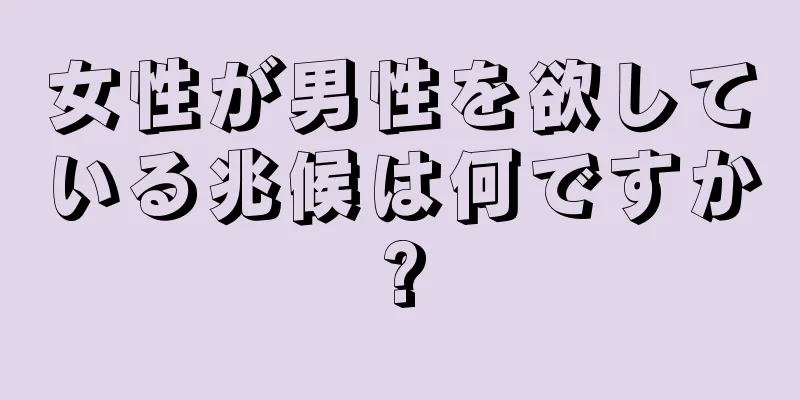 女性が男性を欲している兆候は何ですか?