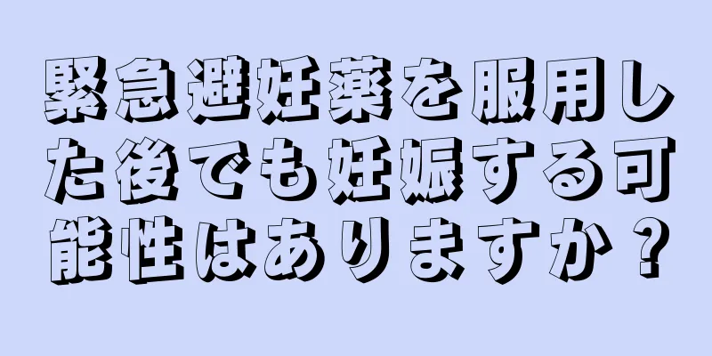 緊急避妊薬を服用した後でも妊娠する可能性はありますか？