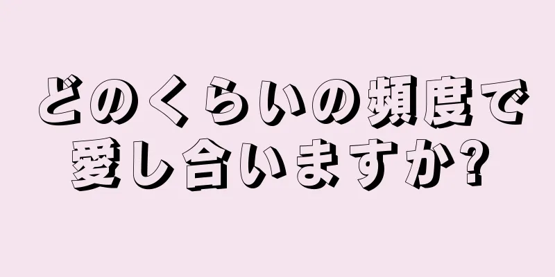 どのくらいの頻度で愛し合いますか?