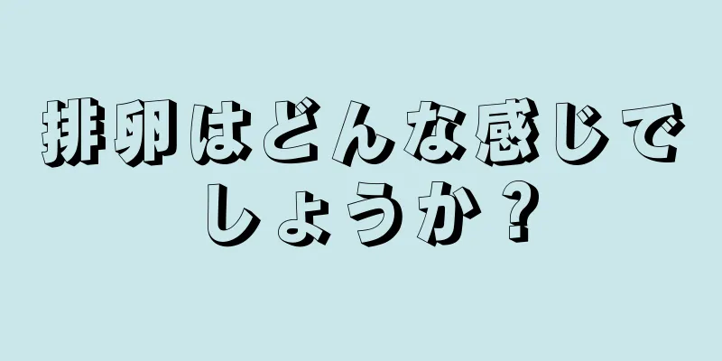 排卵はどんな感じでしょうか？
