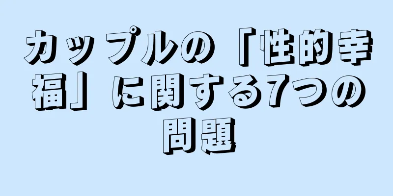 カップルの「性的幸福」に関する7つの問題