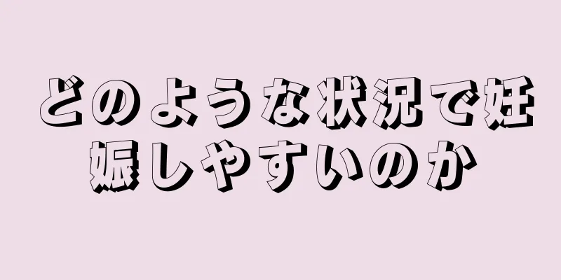 どのような状況で妊娠しやすいのか