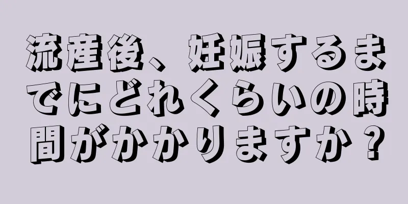 流産後、妊娠するまでにどれくらいの時間がかかりますか？