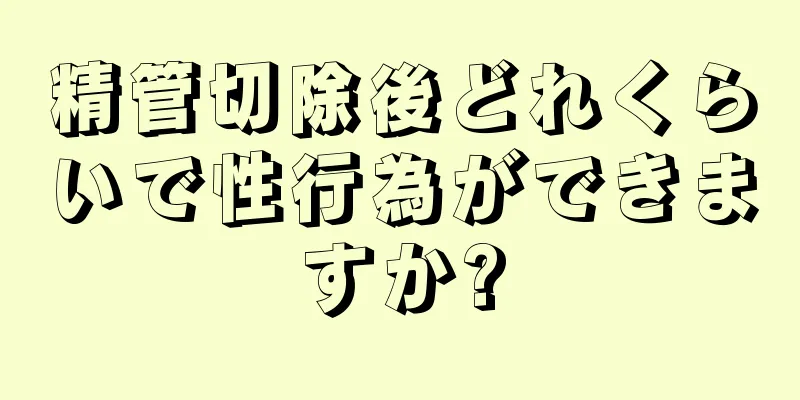 精管切除後どれくらいで性行為ができますか?