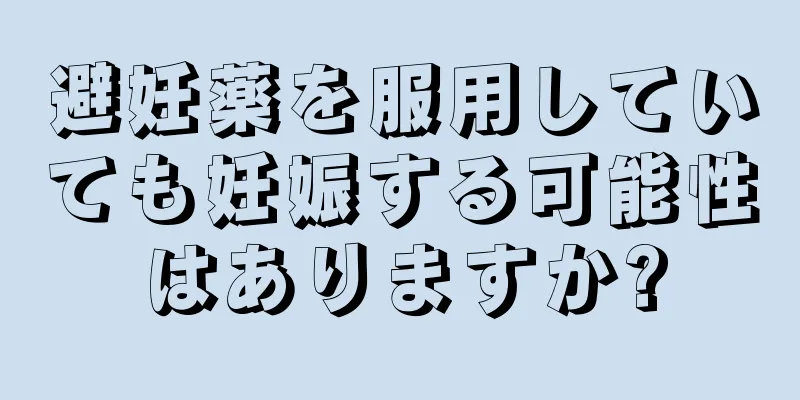 避妊薬を服用していても妊娠する可能性はありますか?
