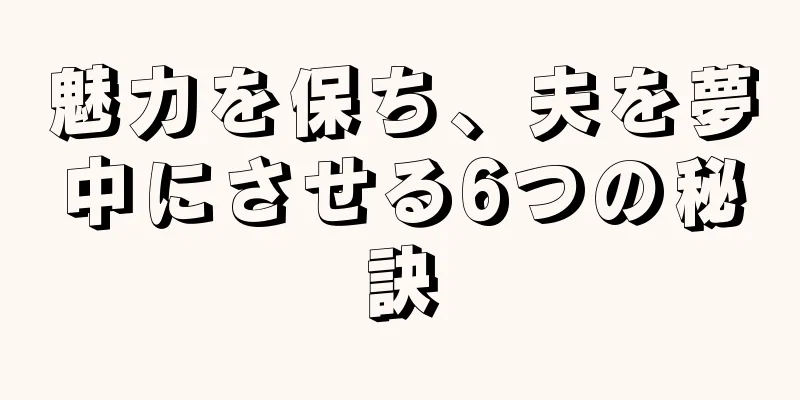 魅力を保ち、夫を夢中にさせる6つの秘訣