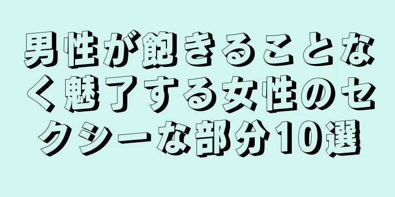 男性が飽きることなく魅了する女性のセクシーな部分10選