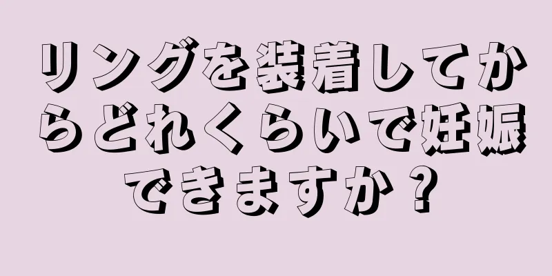 リングを装着してからどれくらいで妊娠できますか？