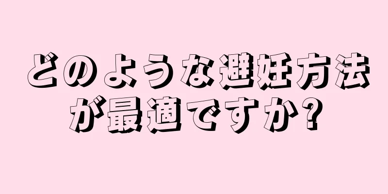 どのような避妊方法が最適ですか?