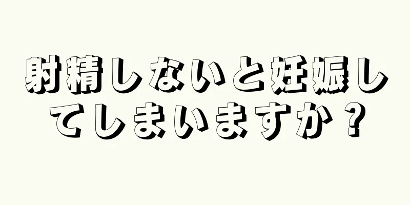 射精しないと妊娠してしまいますか？