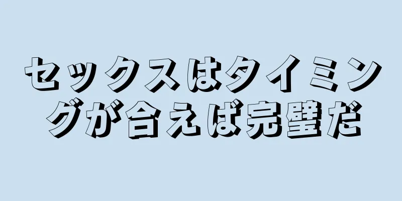 セックスはタイミングが合えば完璧だ