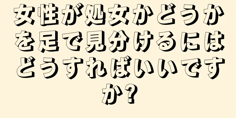 女性が処女かどうかを足で見分けるにはどうすればいいですか?
