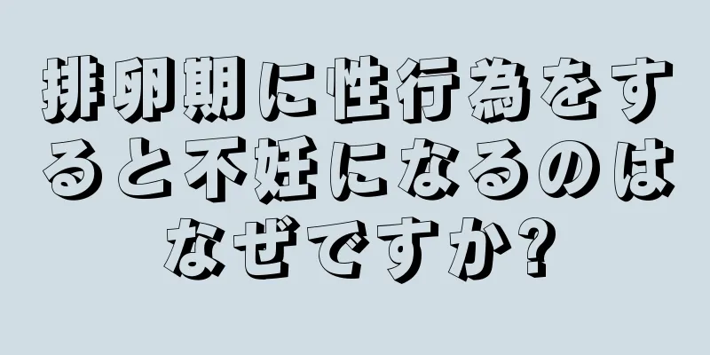 排卵期に性行為をすると不妊になるのはなぜですか?