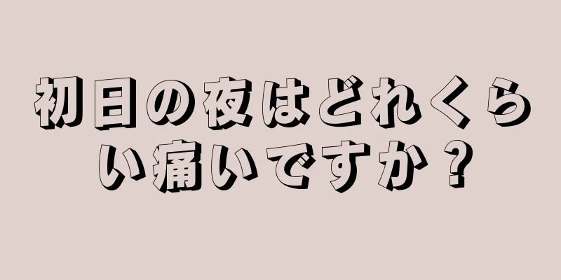 初日の夜はどれくらい痛いですか？
