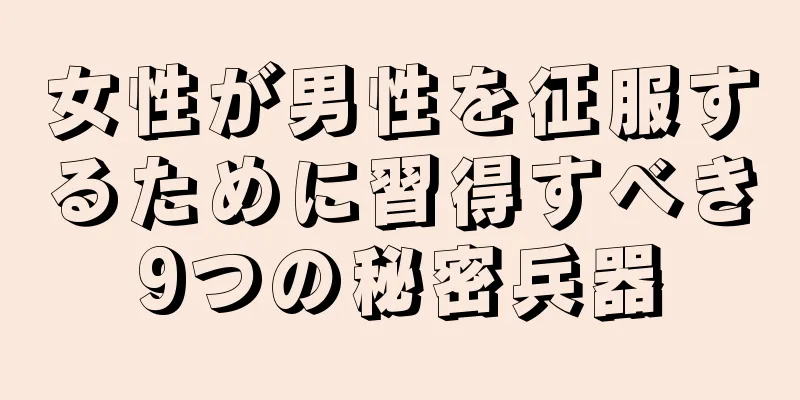 女性が男性を征服するために習得すべき9つの秘密兵器
