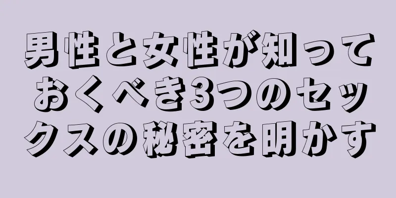 男性と女性が知っておくべき3つのセックスの秘密を明かす