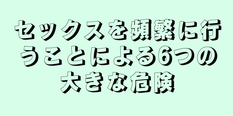 セックスを頻繁に行うことによる6つの大きな危険