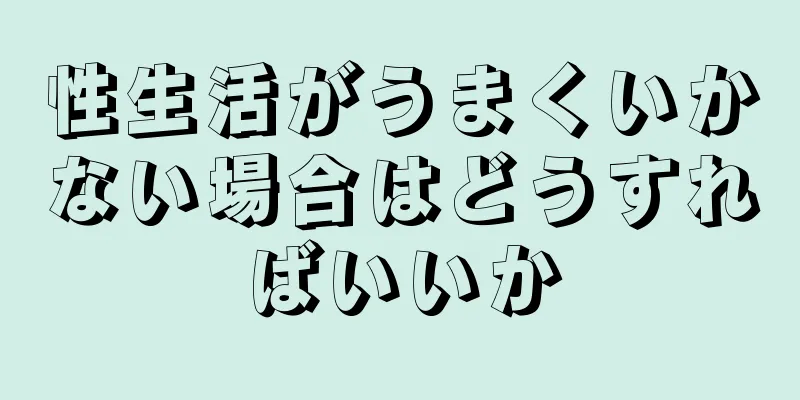 性生活がうまくいかない場合はどうすればいいか