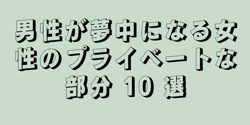 男性が夢中になる女性のプライベートな部分 10 選