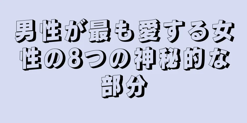 男性が最も愛する女性の8つの神秘的な部分