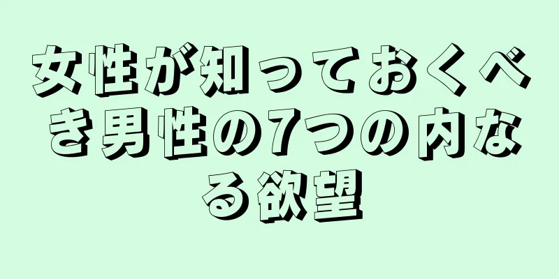 女性が知っておくべき男性の7つの内なる欲望
