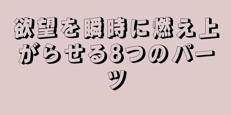 欲望を瞬時に燃え上がらせる8つのパーツ