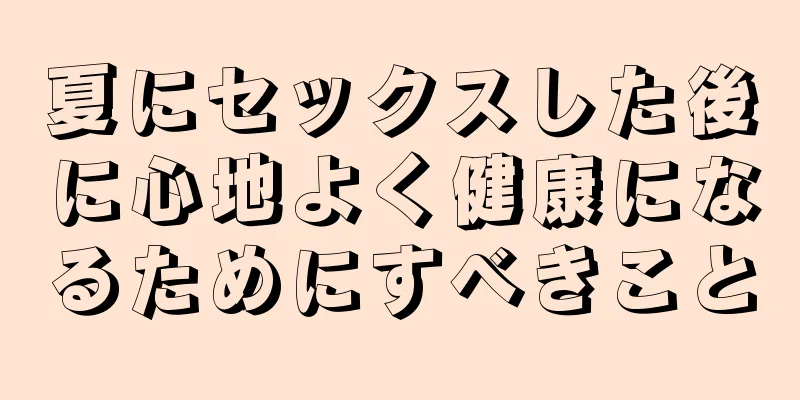 夏にセックスした後に心地よく健康になるためにすべきこと