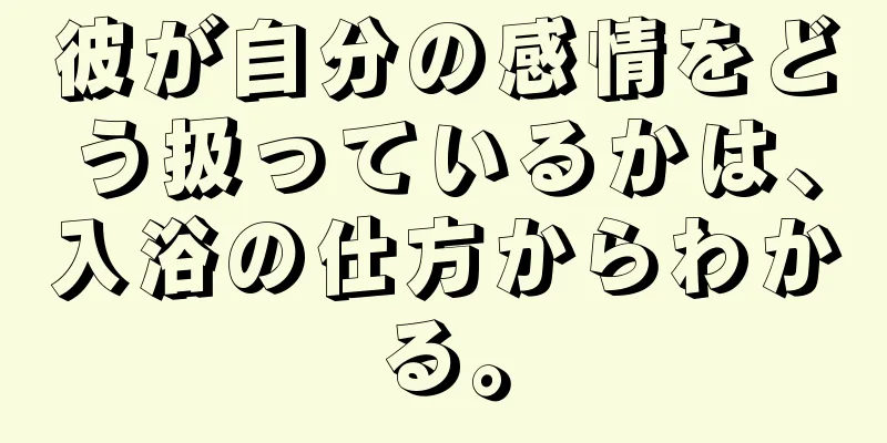 彼が自分の感情をどう扱っているかは、入浴の仕方からわかる。