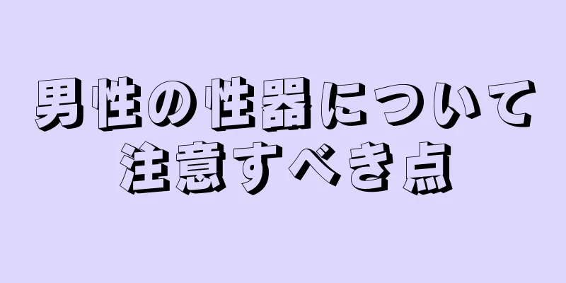 男性の性器について注意すべき点