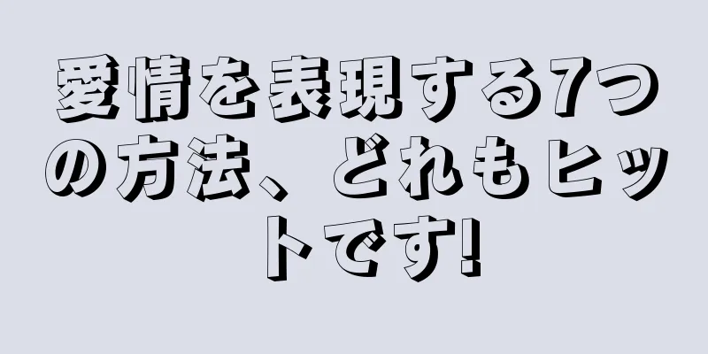 愛情を表現する7つの方法、どれもヒットです!