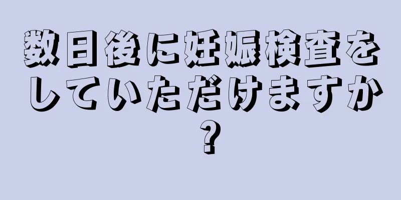 数日後に妊娠検査をしていただけますか？