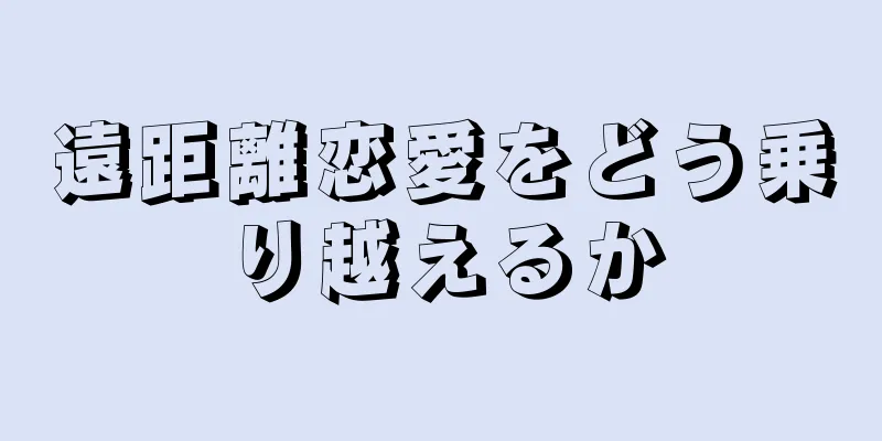遠距離恋愛をどう乗り越えるか